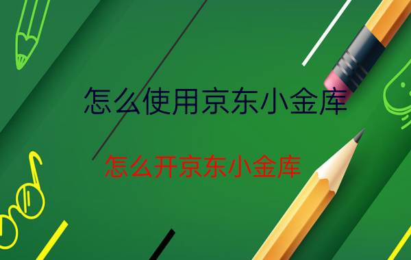 怎么使用京东小金库 怎么开京东小金库？